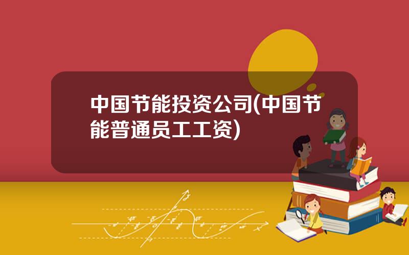 中国节能投资公司(中国节能普通员工工资)