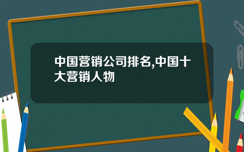 中国营销公司排名,中国十大营销人物