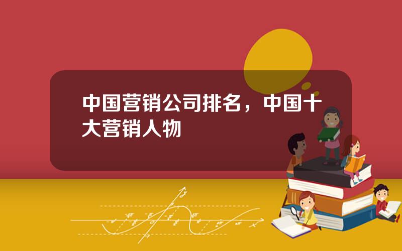 中国营销公司排名，中国十大营销人物