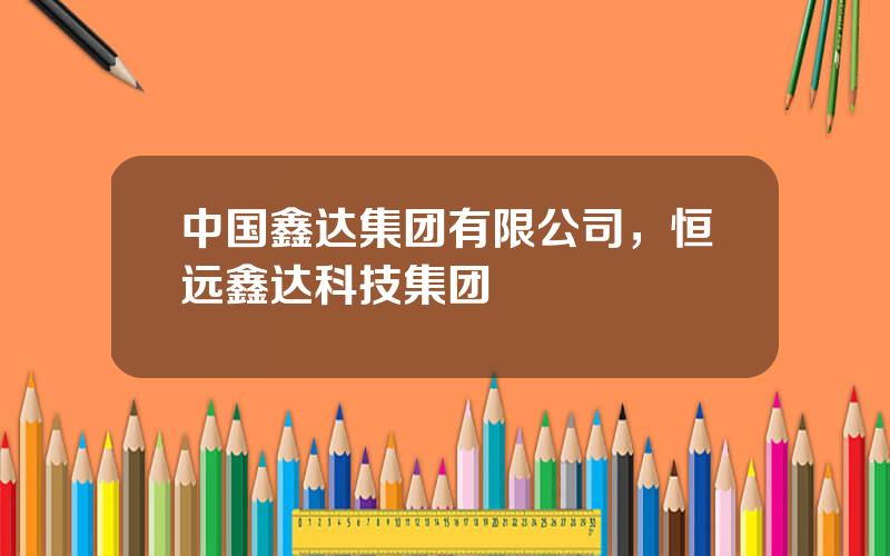 中国鑫达集团有限公司，恒远鑫达科技集团