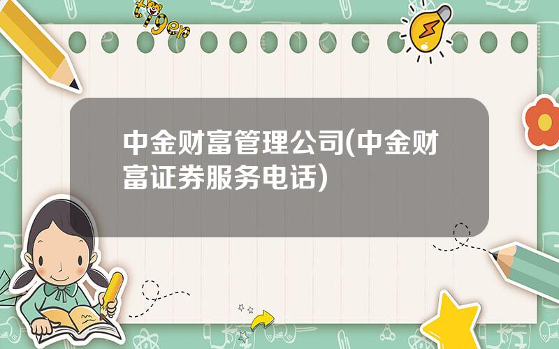 中金财富管理公司(中金财富证券服务电话)