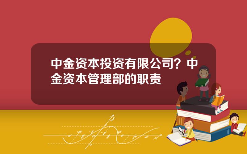 中金资本投资有限公司？中金资本管理部的职责