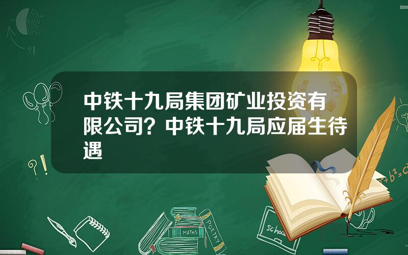 中铁十九局集团矿业投资有限公司？中铁十九局应届生待遇