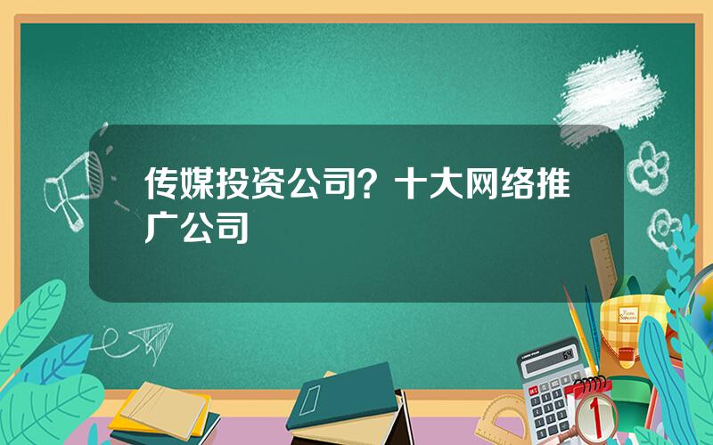传媒投资公司？十大网络推广公司