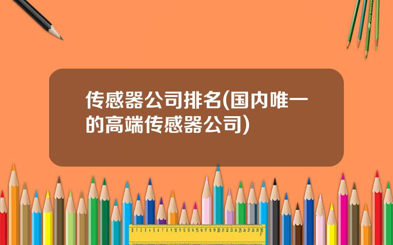 传感器公司排名(国内唯一的高端传感器公司)