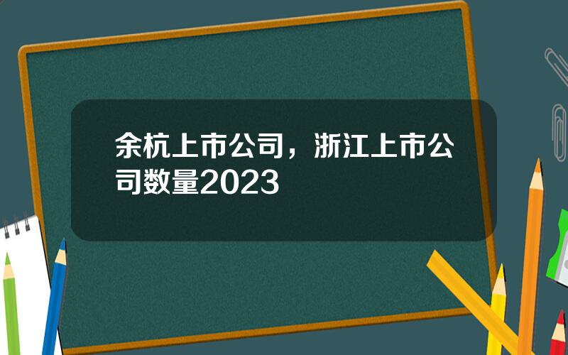 余杭上市公司，浙江上市公司数量2023