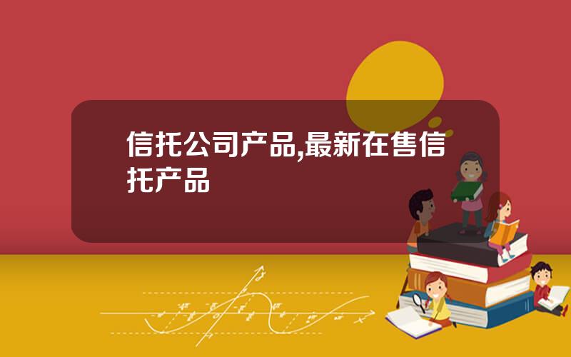 信托公司产品,最新在售信托产品