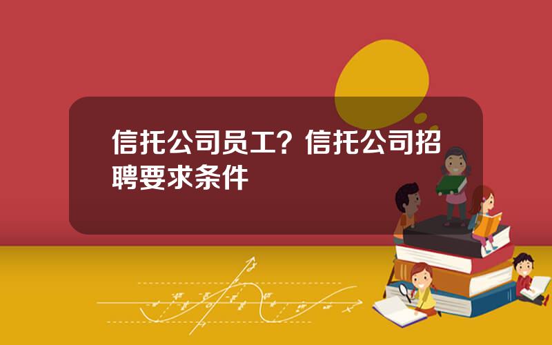 信托公司员工？信托公司招聘要求条件