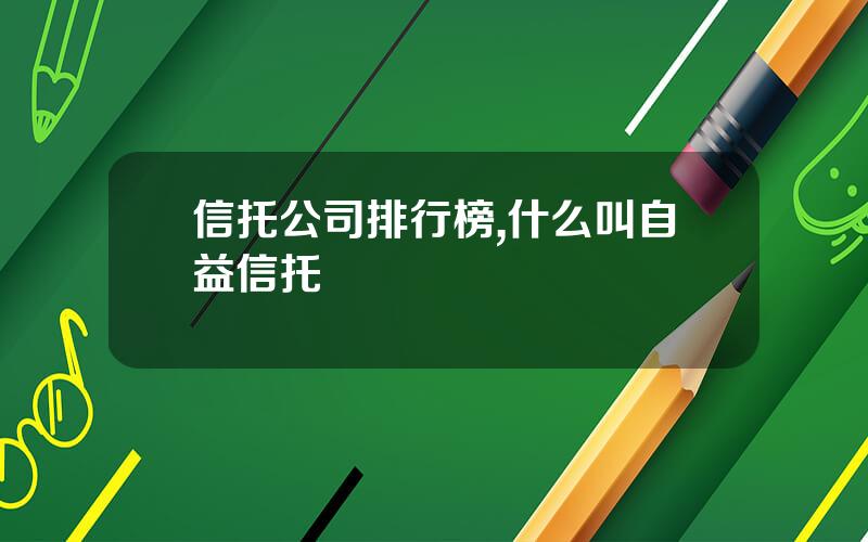 信托公司排行榜,什么叫自益信托