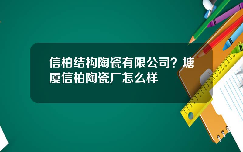 信柏结构陶瓷有限公司？塘厦信柏陶瓷厂怎么样