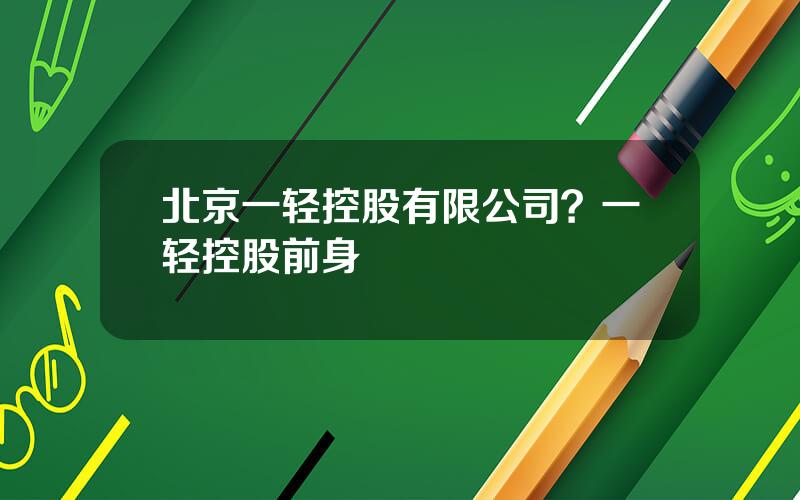 北京一轻控股有限公司？一轻控股前身