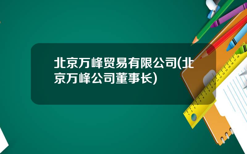 北京万峰贸易有限公司(北京万峰公司董事长)