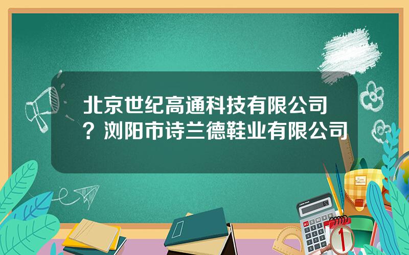 北京世纪高通科技有限公司？浏阳市诗兰德鞋业有限公司