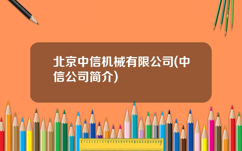 北京中信机械有限公司(中信公司简介)