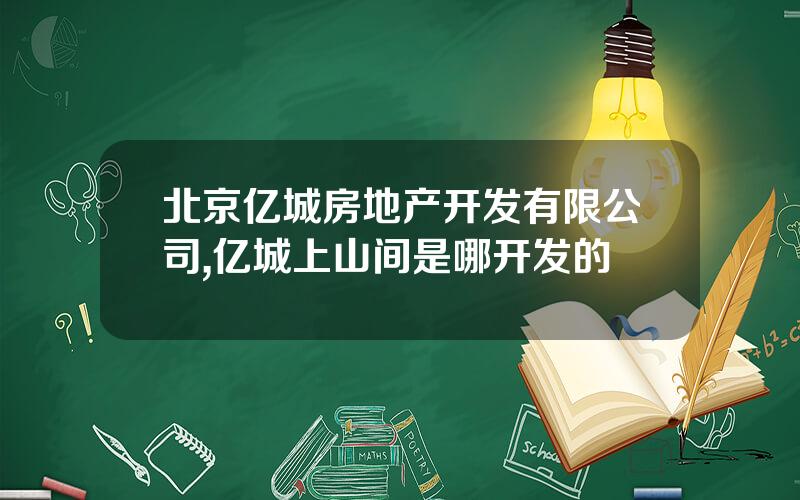 北京亿城房地产开发有限公司,亿城上山间是哪开发的