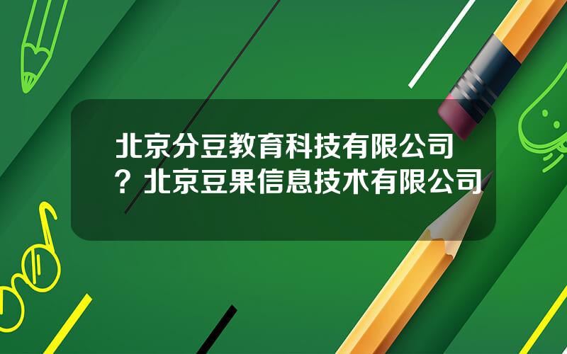 北京分豆教育科技有限公司？北京豆果信息技术有限公司