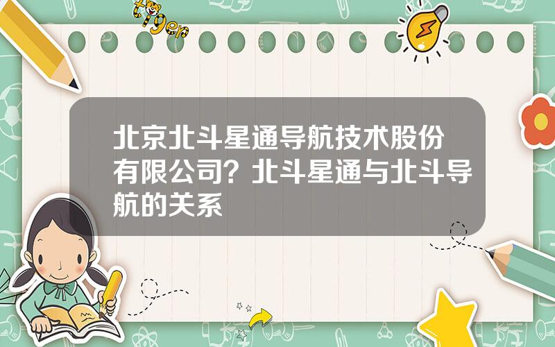 北京北斗星通导航技术股份有限公司？北斗星通与北斗导航的关系