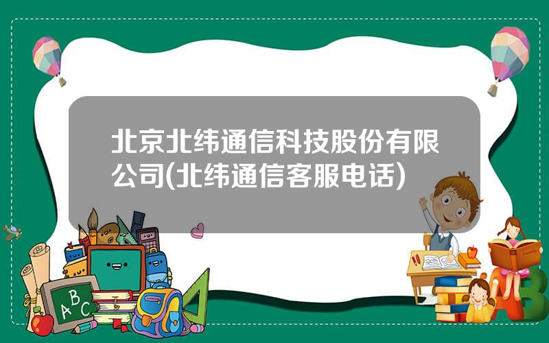 北京北纬通信科技股份有限公司(北纬通信客服电话)