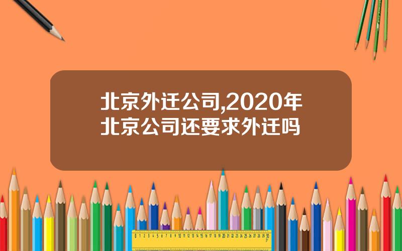北京外迁公司,2020年北京公司还要求外迁吗