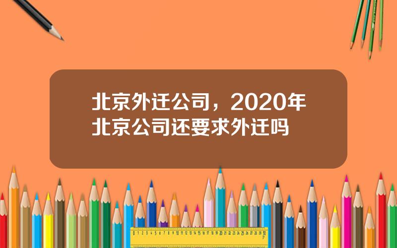 北京外迁公司，2020年北京公司还要求外迁吗
