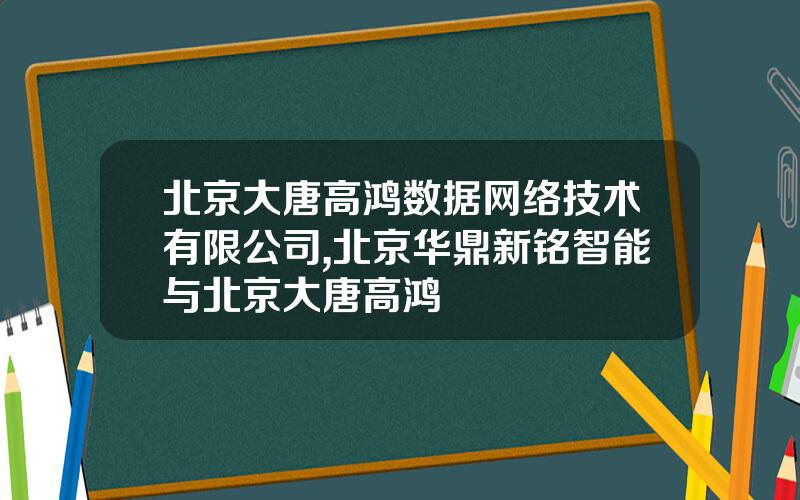 北京大唐高鸿数据网络技术有限公司,北京华鼎新铭智能与北京大唐高鸿