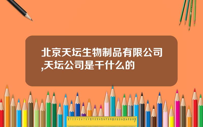北京天坛生物制品有限公司,天坛公司是干什么的