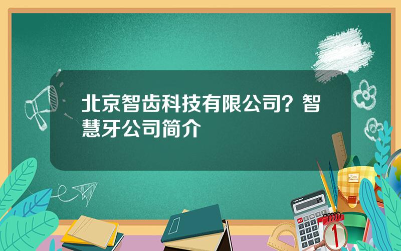 北京智齿科技有限公司？智慧牙公司简介