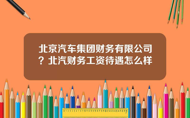北京汽车集团财务有限公司？北汽财务工资待遇怎么样