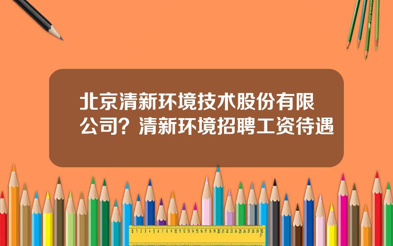 北京清新环境技术股份有限公司？清新环境招聘工资待遇