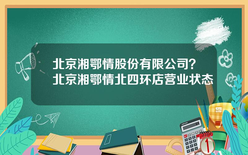 北京湘鄂情股份有限公司？北京湘鄂情北四环店营业状态