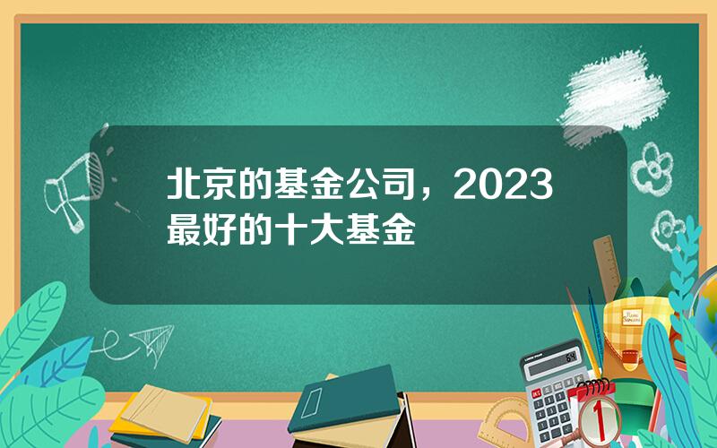 北京的基金公司，2023最好的十大基金
