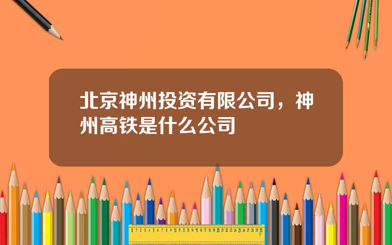 北京神州投资有限公司，神州高铁是什么公司