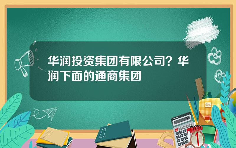 华润投资集团有限公司？华润下面的通商集团