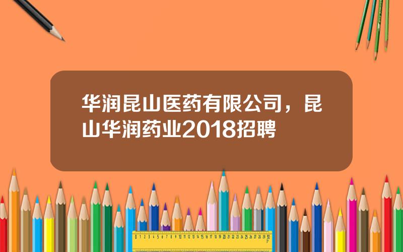 华润昆山医药有限公司，昆山华润药业2018招聘