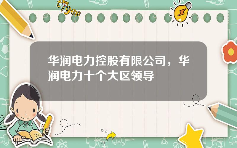 华润电力控股有限公司，华润电力十个大区领导