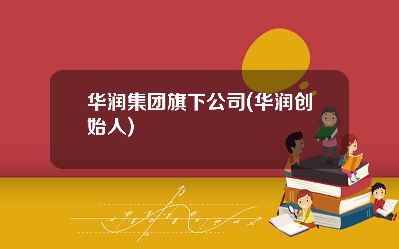 华润集团旗下公司(华润创始人)