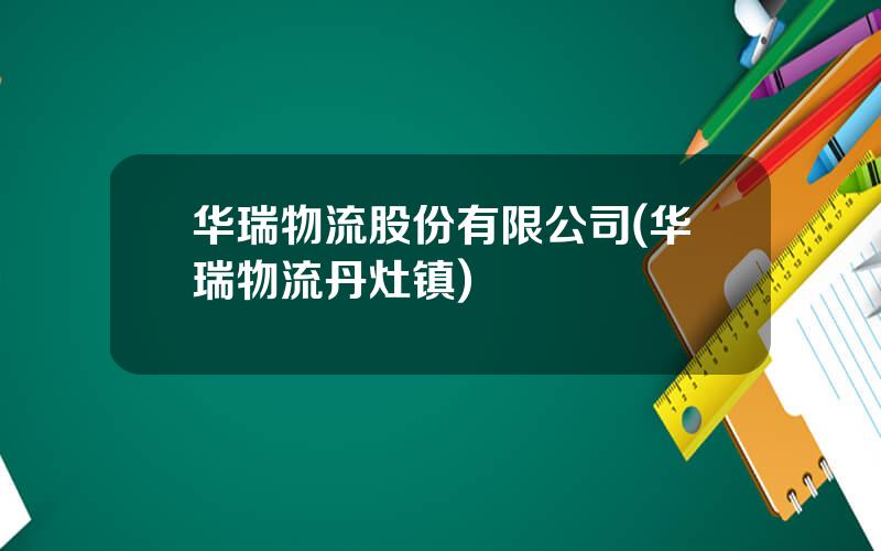 华瑞物流股份有限公司(华瑞物流丹灶镇)
