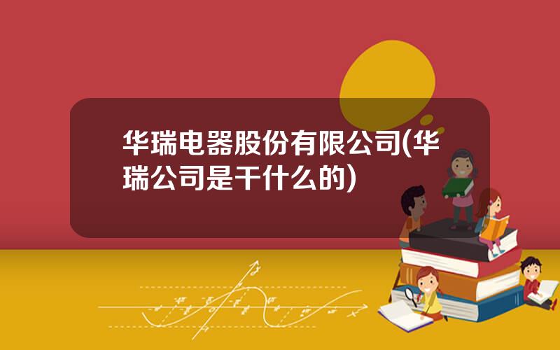华瑞电器股份有限公司(华瑞公司是干什么的)