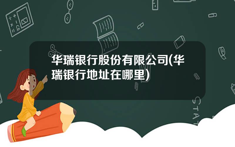 华瑞银行股份有限公司(华瑞银行地址在哪里)
