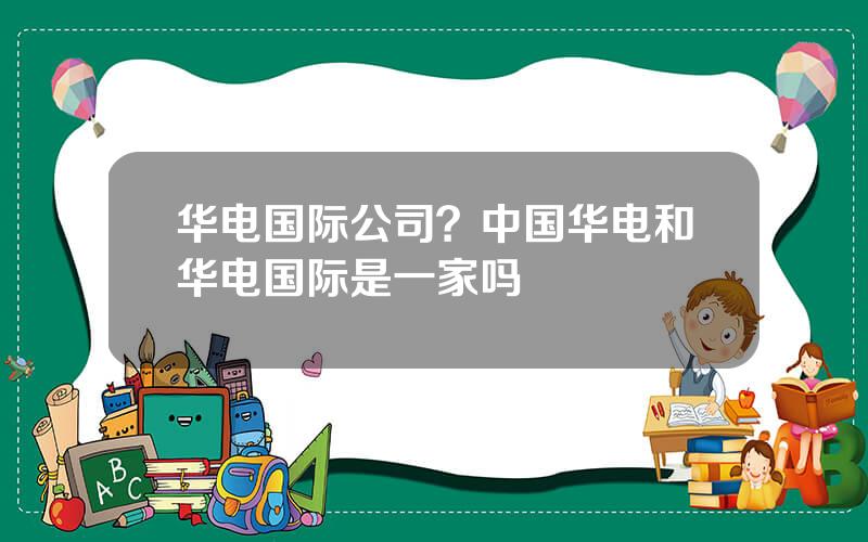 华电国际公司？中国华电和华电国际是一家吗