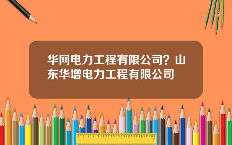 华网电力工程有限公司？山东华增电力工程有限公司