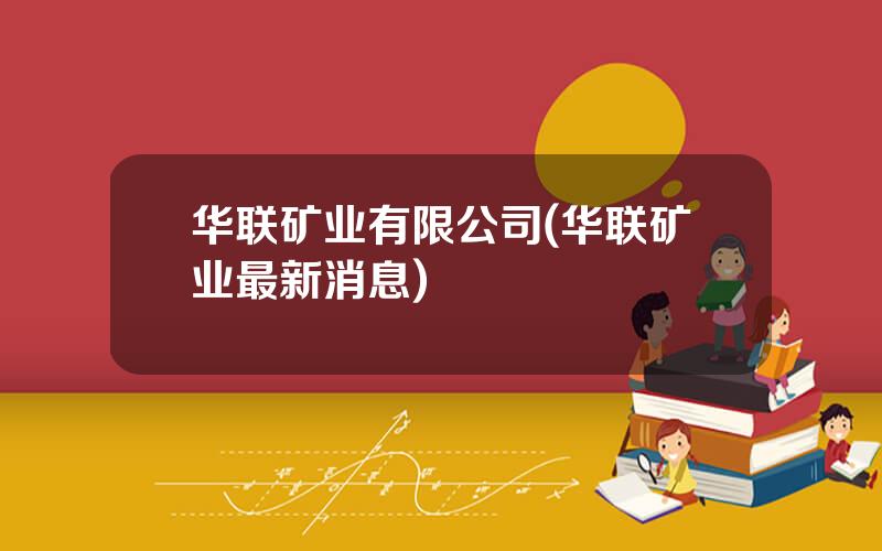 华联矿业有限公司(华联矿业最新消息)