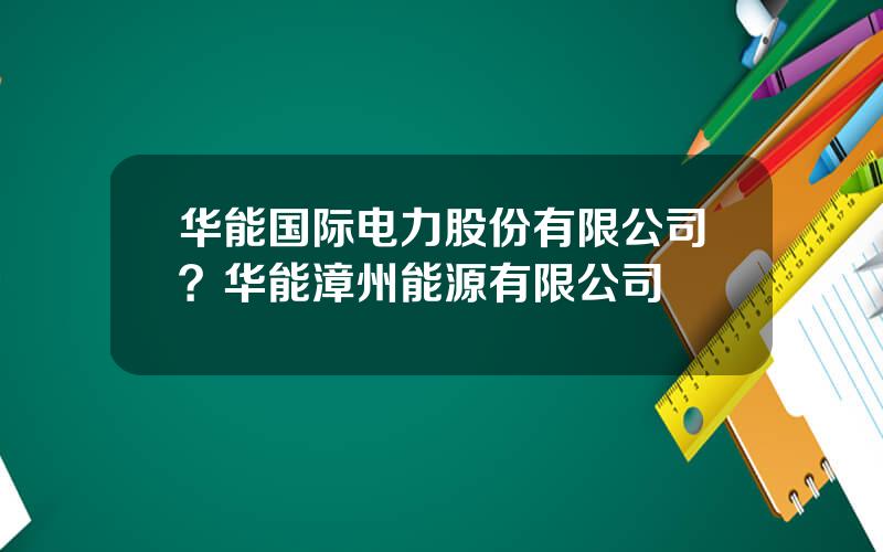 华能国际电力股份有限公司？华能漳州能源有限公司