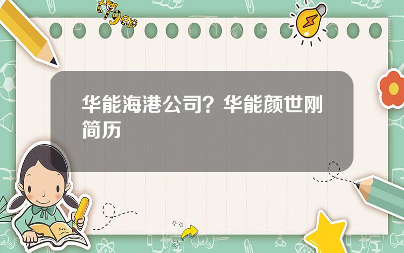 华能海港公司？华能颜世刚简历