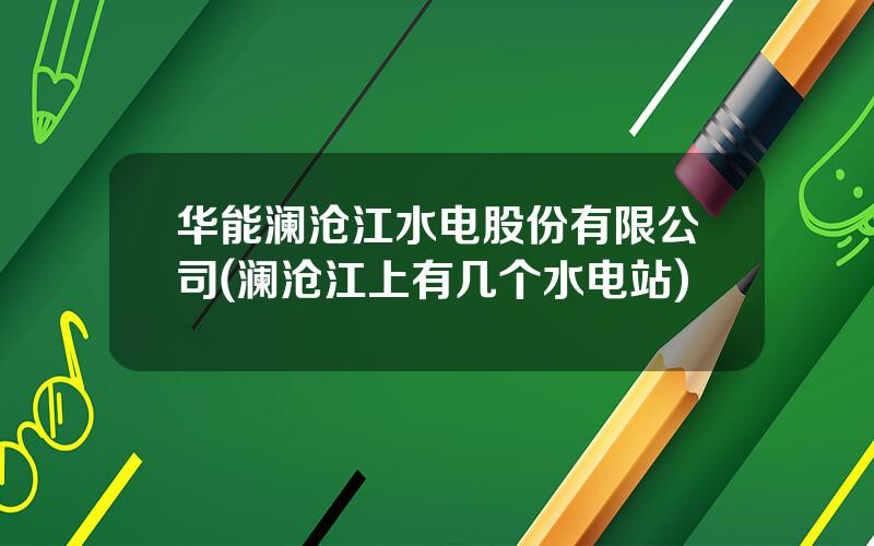 华能澜沧江水电股份有限公司(澜沧江上有几个水电站)