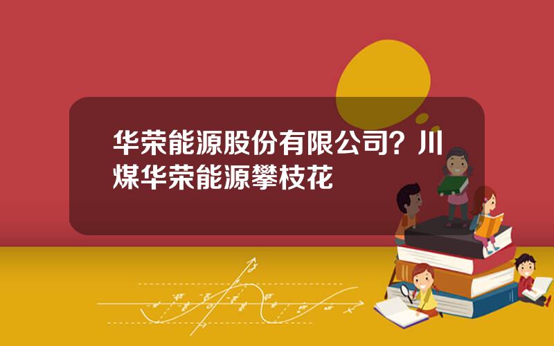 华荣能源股份有限公司？川煤华荣能源攀枝花