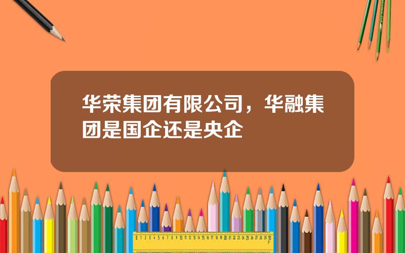 华荣集团有限公司，华融集团是国企还是央企