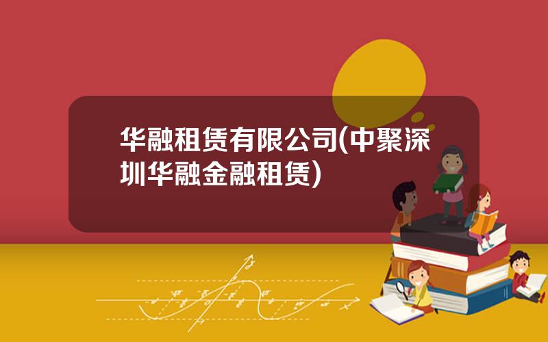 华融租赁有限公司(中聚深圳华融金融租赁)