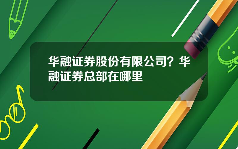 华融证券股份有限公司？华融证券总部在哪里