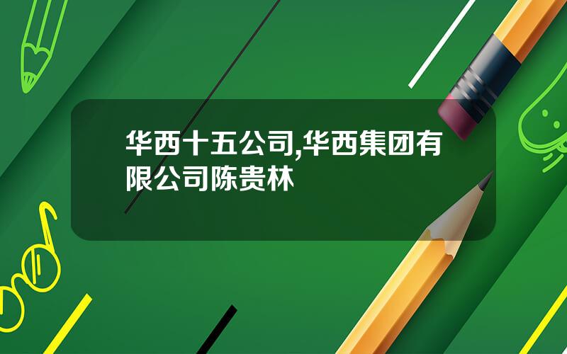 华西十五公司,华西集团有限公司陈贵林